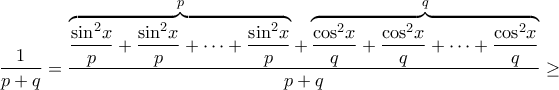 \displaystyle{\frac{1}{{p + q}} = \frac{{\overbrace {\frac{{{{\sin }^2}x}}{p} + \frac{{{{\sin }^2}x}}{p} + \cdots + \frac{{{{\sin }^2}x}}{p}}^p + \overbrace {\frac{{{{\cos }^2}x}}{q} + \frac{{{{\cos }^2}x}}{q} + \cdots + \frac{{{{\cos }^2}x}}{q}}^q}}{{p + q}} \ge } \displaystyle{\frac{1}{{p + q}} = \frac{{\overbrace {\frac{{{{\sin }^2}x}}{p} + \frac{{{{\sin }^2}x}}{p} + \cdots + \frac{{{{\sin }^2}x}}{p}}^p + \overbrace {\frac{{{{\cos }^2}x}}{q} + \frac{{{{\cos }^2}x}}{q} + \cdots + \frac{{{{\cos }^2}x}}{q}}^q}}{{p + q}} \ge }
