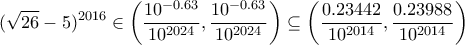 \displaystyle{ (\sqrt{26}-5)^{2016} \in \left( \frac{10^{-0.63}}{10^{2024}},\frac{10^{-0.63}}{10^{2024}} \right) \subseteq \left( \frac{0.23442}{10^{2014}},\frac{0.23988}{10^{2014}}\right)}