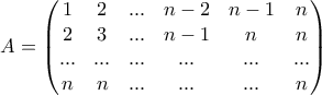 A = \begin{pmatrix} 1 & 2 & ...& n-2 & n-1 & n \\ 2 & 3 & ... & n-1 & n & n \\ ... & ... & ... & ... & ... & ... \\ n & n & ... & ... & ... & n \end{pmatrix} A = \begin{pmatrix} 1 & 2 & ...& n-2 & n-1 & n \\ 2 & 3 & ... & n-1 & n & n \\ ... & ... & ... & ... & ... & ... \\ n & n & ... & ... & ... & n \end{pmatrix}