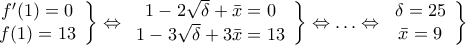 \displaystyle{\left. {\begin{array}{*{20}{c}}
{f'(1) = 0} \\
{f(1) = 13} \\
\end{array}} \right\} \Leftrightarrow \left. {\begin{array}{*{20}{c}}
{1 - 2\sqrt \delta + \bar x = 0} \\
{1 - 3\sqrt \delta + 3\bar x = 13} \\
\end{array}} \right\} \Leftrightarrow .\,.\,. \Leftrightarrow \left. {\begin{array}{*{20}{c}}
{\delta = 25} \\
{\bar x = 9} \\
\end{array}} \right\}} \displaystyle{\left. {\begin{array}{*{20}{c}}
{f'(1) = 0} \\
{f(1) = 13} \\
\end{array}} \right\} \Leftrightarrow \left. {\begin{array}{*{20}{c}}
{1 - 2\sqrt \delta + \bar x = 0} \\
{1 - 3\sqrt \delta + 3\bar x = 13} \\
\end{array}} \right\} \Leftrightarrow .\,.\,. \Leftrightarrow \left. {\begin{array}{*{20}{c}}
{\delta = 25} \\
{\bar x = 9} \\
\end{array}} \right\}}