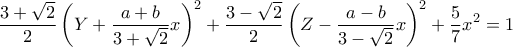 \displaystyle \frac{3+\sqrt{2}}{2} \left( Y + \frac{a+b}{3+\sqrt{2}} x \right)^2 + \frac{3-\sqrt{2}}{2} \left( Z - \frac{a-b}{3-\sqrt{2}} x \right)^2 + \frac{5}{7} x^2 = 1