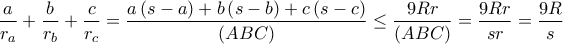 \displaystyle\frac{a}{r_{a}}+\frac{b}{r_{b}}+\frac{c}{r_{c}}=\frac{a\left ( s-a \right )+b\left ( s-b\right )+c\left ( s-c \right )}{(ABC)}\leq\frac{9Rr}{(ABC)}=\frac{9Rr}{sr}=\frac{9R}{s} \displaystyle\frac{a}{r_{a}}+\frac{b}{r_{b}}+\frac{c}{r_{c}}=\frac{a\left ( s-a \right )+b\left ( s-b\right )+c\left ( s-c \right )}{(ABC)}\leq\frac{9Rr}{(ABC)}=\frac{9Rr}{sr}=\frac{9R}{s}