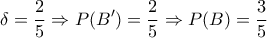 \displaystyle{\,\,\,\,\,\,\,\delta = \frac{2}{5} \Rightarrow P(B') = \frac{2}{5} \Rightarrow P(B) = \frac{3}{5}} \displaystyle{\,\,\,\,\,\,\,\delta = \frac{2}{5} \Rightarrow P(B') = \frac{2}{5} \Rightarrow P(B) = \frac{3}{5}}