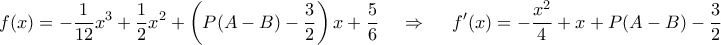 \displaystyle{f(x) = - \frac{1}{{12}}{x^3} + \frac{1}{2}{x^2} + \left( {P(A - B) - \frac{3}{2}} \right)x + \frac{5}{6}\,\,\,\,\,\,\, \Rightarrow \,\,\,\,\,\,\,\,f'(x) = - \frac{{{x^2}}}{4} + x + P(A - B) - \frac{3}{2}} \displaystyle{f(x) = - \frac{1}{{12}}{x^3} + \frac{1}{2}{x^2} + \left( {P(A - B) - \frac{3}{2}} \right)x + \frac{5}{6}\,\,\,\,\,\,\, \Rightarrow \,\,\,\,\,\,\,\,f'(x) = - \frac{{{x^2}}}{4} + x + P(A - B) - \frac{3}{2}}