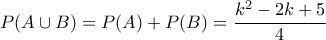 \displaystyle{P(A \cup B)=P(A)+P(B)=\frac{k^2-2k+5}{4}} \displaystyle{P(A \cup B)=P(A)+P(B)=\frac{k^2-2k+5}{4}}
