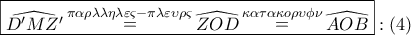 \displaystyle{
\boxed{\widehat{D{'}MZ{'}}\mathop = \limits^{\pi \alpha \rho \lambda \lambda \eta \lambda \varepsilon \varsigma - \pi \lambda \varepsilon \upsilon \rho \varsigma } \widehat{ZOD}\mathop = \limits^{\kappa \alpha \tau \alpha \kappa o\rho \upsilon \phi \nu } \widehat{AOB}}:\left( 4 \right)
} \displaystyle{
\boxed{\widehat{D{'}MZ{'}}\mathop = \limits^{\pi \alpha \rho \lambda \lambda \eta \lambda \varepsilon \varsigma - \pi \lambda \varepsilon \upsilon \rho \varsigma } \widehat{ZOD}\mathop = \limits^{\kappa \alpha \tau \alpha \kappa o\rho \upsilon \phi \nu } \widehat{AOB}}:\left( 4 \right)
}