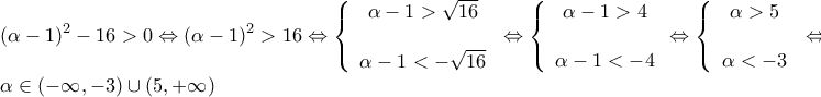 \displaystyle{\begin{array}{l} 
{\left( {\alpha  - 1} \right)^2} - 16 > 0 \Leftrightarrow {\left( {\alpha  - 1} \right)^2} > 16 \Leftrightarrow \left\{ {\begin{array}{*{20}{c}} 
{\alpha  - 1 > \sqrt {16} }\\ 
\\ 
{\alpha  - 1 <  - \sqrt {16} } 
\end{array}} \right. \Leftrightarrow \left\{ {\begin{array}{*{20}{c}} 
{\alpha  - 1 > 4}\\ 
\\ 
{\alpha  - 1 <  - 4} 
\end{array} \Leftrightarrow \left\{ {\begin{array}{*{20}{c}} 
{\alpha  > 5}\\ 
\\ 
{\alpha  <  - 3} 
\end{array}} \right.} \right. \Leftrightarrow \\ 
\alpha  \in \left( { - \infty , - 3} \right) \cup \left( {5, + \infty } \right) 
\end{array}}