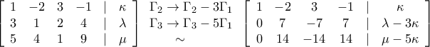 \displaystyle{\left[ {\begin{array}{*{20}{c}} 
1&{ - 2}&3&{ - 1}&|&\kappa \\ 
3&1&2&4&|&\lambda \\ 
5&4&1&9&|&\mu  
\end{array}} \right]\mathop \begin{array}{l} 
{\Gamma _2} \to {\Gamma _2} - 3{\Gamma _1}\\ 
{\Gamma _3} \to {\Gamma _3} - 5{\Gamma _1}\\ 
\quad \quad  \sim  
\end{array}\limits^{} \left[ {\begin{array}{*{20}{c}} 
1&{ - 2}&3&{ - 1}&|&\kappa \\ 
0&7&{ - 7}&7&|&{\lambda  - 3\kappa }\\ 
0&{14}&{ - 14}&{14}&|&{\mu  - 5\kappa } 
\end{array}} \right]}
