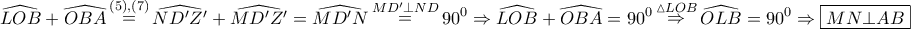 \displaystyle{
\widehat{LOB} + \widehat{OBA}\mathop = \limits^{\left( 5 \right),\left( 7 \right)} \widehat{ND{'}Z{'}} + \widehat{MD{'}Z{'}} = \widehat{MD{'}N}\mathop = \limits^{MD{'} \bot ND} 90^0 \Rightarrow \widehat{LOB} + \widehat{OBA} = 90^0 \mathop \Rightarrow \limits^{\vartriangle LOB} \widehat{OLB} = 90^0 \Rightarrow \boxed{MN \bot AB}
} \displaystyle{
\widehat{LOB} + \widehat{OBA}\mathop = \limits^{\left( 5 \right),\left( 7 \right)} \widehat{ND{'}Z{'}} + \widehat{MD{'}Z{'}} = \widehat{MD{'}N}\mathop = \limits^{MD{'} \bot ND} 90^0 \Rightarrow \widehat{LOB} + \widehat{OBA} = 90^0 \mathop \Rightarrow \limits^{\vartriangle LOB} \widehat{OLB} = 90^0 \Rightarrow \boxed{MN \bot AB}
}