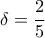 \displaystyle{\delta=\frac{2}{5}} \displaystyle{\delta=\frac{2}{5}}