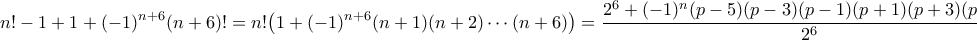 \displaystyle{
n!-1 +1+(-1)^{n+6}(n+6)! = n! \big( 1+(-1)^{n+6}(n+1)(n+2)\cdots (n+6)\big) =\frac{2^6+(-1)^n(p-5)(p-3)(p-1)(p+1)(p+3)(p+5)}{2^6},
} \displaystyle{
n!-1 +1+(-1)^{n+6}(n+6)! = n! \big( 1+(-1)^{n+6}(n+1)(n+2)\cdots (n+6)\big) =\frac{2^6+(-1)^n(p-5)(p-3)(p-1)(p+1)(p+3)(p+5)}{2^6},
}
