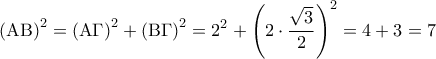 \displaystyle{{\left( {{\rm A}{\rm B}} \right)^2} = {\left( {{\rm A}\Gamma } \right)^2} + {\left( {{\rm B}\Gamma } \right)^2} = {2^2} + {\left( {2 \cdot \frac{{\sqrt 3 }}{2}} \right)^2} = 4 + 3 = 7} \displaystyle{{\left( {{\rm A}{\rm B}} \right)^2} = {\left( {{\rm A}\Gamma } \right)^2} + {\left( {{\rm B}\Gamma } \right)^2} = {2^2} + {\left( {2 \cdot \frac{{\sqrt 3 }}{2}} \right)^2} = 4 + 3 = 7}