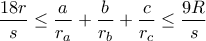 \displaystyle \frac{18r}{s}\leq \frac{a}{r_{a}}+\frac{b}{r_{b}}+\frac{c}{r_{c}}\leq \frac{9R}{s} \displaystyle \frac{18r}{s}\leq \frac{a}{r_{a}}+\frac{b}{r_{b}}+\frac{c}{r_{c}}\leq \frac{9R}{s}