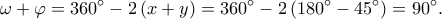 \displaystyle{\omega + \varphi = {360^ \circ } - 2\left( {x + y} \right) = {360^ \circ } - 2\left( {{{180}^ \circ } - {{45}^ \circ }} \right) = {90^ \circ }.} \displaystyle{\omega + \varphi = {360^ \circ } - 2\left( {x + y} \right) = {360^ \circ } - 2\left( {{{180}^ \circ } - {{45}^ \circ }} \right) = {90^ \circ }.}