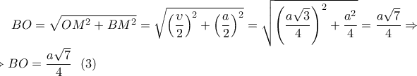 \displaystyle BO=\sqrt{OM^2+BM^2}=\sqrt{\left(\frac{\upsilon }{2} \right)^2+\left(\frac{a}{2} \right)^2}=\sqrt{\left(\frac{a\sqrt{3}}{4} \right)^2+\frac{a^2}{4}}=\frac{a\sqrt{7}}{4}\Rightarrow \\\Rightarrow  
BO=\frac{a\sqrt{7}}{4}\ \ (3)
