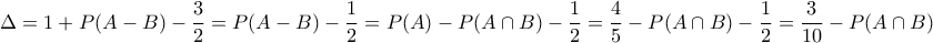 \displaystyle{\Delta = 1 + P(A - B) - \frac{3}{2} = P(A - B) - \frac{1}{2} = P(A) - P(A \cap B) - \frac{1}{2} = \frac{4}{5} - P(A \cap B) - \frac{1}{2} = \frac{3}{{10}} - P(A \cap B)} \displaystyle{\Delta = 1 + P(A - B) - \frac{3}{2} = P(A - B) - \frac{1}{2} = P(A) - P(A \cap B) - \frac{1}{2} = \frac{4}{5} - P(A \cap B) - \frac{1}{2} = \frac{3}{{10}} - P(A \cap B)}