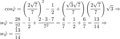 \displaystyle cos\hat{\varphi }=\left(\frac{2\sqrt{7}}{7} \right)^2-\frac{1}{2}+\left(\frac{\sqrt{3}\sqrt{7}}{7} \right)\left(\frac{2\sqrt{7}}{7} \right)\sqrt{3}\Rightarrow \\cos\hat{\varphi }=\frac{28}{7^2}-\frac{1}{2}+\frac{2\cdot  3\cdot 7}{7^2}=\frac{4}{7}-\frac{1}{2}+\frac{6}{7}=\frac{13}{14}\Rightarrow \\cos\hat{\varphi }=\frac{13}{14}