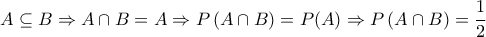 \displaystyle A \subseteq B \Rightarrow A \cap B = A \Rightarrow P\left( {A \cap B} \right) = P(A) \Rightarrow P\left( {A \cap B} \right) = \frac{1}{2} \displaystyle A \subseteq B \Rightarrow A \cap B = A \Rightarrow P\left( {A \cap B} \right) = P(A) \Rightarrow P\left( {A \cap B} \right) = \frac{1}{2}