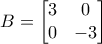 B =\left[ \begin{matrix} 
	   3 & 0  \\ 
	   0 & -3  \\ 
	\end{matrix} \right]