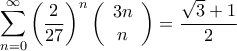 \displaystyle{\sum\limits_{n = 0}^\infty {{{\left( {\frac{2}{{27}}} \right)}^n}\left( {\begin{array}{*{20}{c}}
{3n} \\
n \\
\end{array} } \right)} = \frac{{\sqrt 3 + 1}}{2}} \displaystyle{\sum\limits_{n = 0}^\infty {{{\left( {\frac{2}{{27}}} \right)}^n}\left( {\begin{array}{*{20}{c}}
{3n} \\
n \\
\end{array} } \right)} = \frac{{\sqrt 3 + 1}}{2}}
