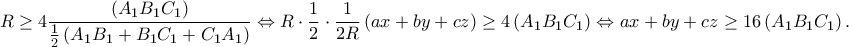 \displaystyle{R \ge 4\frac{{\left( {{A_1}{B_1}{C_1}} \right)}}{{\frac{1}{2}\left( {{A_1}{B_1} + {B_1}{C_1} + {C_1}{A_1}} \right)}} \Leftrightarrow R \cdot \frac{1}{2} \cdot \frac{1}{{2R}}\left( {ax + by + cz} \right) \ge 4\left( {{A_1}{B_1}{C_ 1}} \right) \Leftrightarrow ax + by + cz \ge 16\left( {{A_1}{B_1}{C_1}} \right).} \displaystyle{R \ge 4\frac{{\left( {{A_1}{B_1}{C_1}} \right)}}{{\frac{1}{2}\left( {{A_1}{B_1} + {B_1}{C_1} + {C_1}{A_1}} \right)}} \Leftrightarrow R \cdot \frac{1}{2} \cdot \frac{1}{{2R}}\left( {ax + by + cz} \right) \ge 4\left( {{A_1}{B_1}{C_ 1}} \right) \Leftrightarrow ax + by + cz \ge 16\left( {{A_1}{B_1}{C_1}} \right).}
