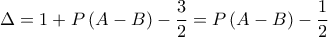 \displaystyle\Delta = 1 + P\left( {A - B} \right) - \frac{3}{2} = P\left( {A - B} \right) - \frac{1}{2} \displaystyle\Delta = 1 + P\left( {A - B} \right) - \frac{3}{2} = P\left( {A - B} \right) - \frac{1}{2}