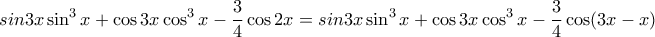 \displaystyle{
sin3x\sin ^3 x + \cos 3x\cos ^3 x - \frac{3}{4}\cos 2x = sin3x\sin ^3 x + \cos 3x\cos ^3 x - \frac{3}{4}\cos (3x - x)
} \displaystyle{
sin3x\sin ^3 x + \cos 3x\cos ^3 x - \frac{3}{4}\cos 2x = sin3x\sin ^3 x + \cos 3x\cos ^3 x - \frac{3}{4}\cos (3x - x)
}