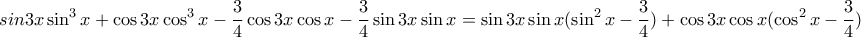 \displaystyle{
sin3x\sin ^3 x + \cos 3x\cos ^3 x - \frac{3}{4}\cos 3x\cos x - \frac{3}{4}\sin 3x\sin x = \sin 3x\sin x(\sin ^2 x - \frac{3}{4}) + \cos 3x\cos x(\cos ^2 x - \frac{3}{4})
} \displaystyle{
sin3x\sin ^3 x + \cos 3x\cos ^3 x - \frac{3}{4}\cos 3x\cos x - \frac{3}{4}\sin 3x\sin x = \sin 3x\sin x(\sin ^2 x - \frac{3}{4}) + \cos 3x\cos x(\cos ^2 x - \frac{3}{4})
}
