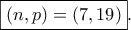 \displaystyle{\boxed{\left( {n,p} \right) = \left( {7,19} \right)}}.