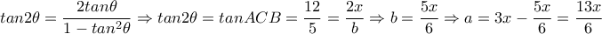  tan2 \theta = \dfrac{2tan \theta }{1-tan^2 \theta } \Rightarrow tan2 \theta =tanACB= \dfrac{12}{5}= \dfrac{2x}{b} \Rightarrow b= \dfrac{5x}{6}   \Rightarrow a=3x- \dfrac{5x}{6}= \dfrac{13x}{6}