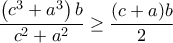 \displaystyle\frac{\left(c^3+a^3\right)b}{c^2+a^2} \geq \frac{(c+a)b}{2} \displaystyle\frac{\left(c^3+a^3\right)b}{c^2+a^2} \geq \frac{(c+a)b}{2}