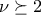 \nu \succeq 2