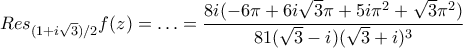 \displaystyle{Res_{(1+i\sqrt{3})/2}f(z)=\ldots=\frac{8i(-6\pi+6i\sqrt{3}\pi+5i\pi^2+\sqrt{3}\pi^2)}{81(\sqrt{3}-i)(\sqrt{3}+i)^3}}