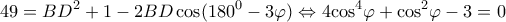 \displaystyle 49 = B{D^2} + 1 - 2BD\cos ({180^0} - 3\varphi ) \Leftrightarrow 4{\cos ^4}\varphi  + {\cos ^2}\varphi  - 3 = 0