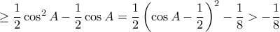 \ge \dfrac {1}{2} \cos ^2 A - \dfrac {1}{2}  \cos A=  \dfrac {1}{2} \left (\cos A - \dfrac {1}{2} \right )^2- \dfrac {1}{8} > -\dfrac {1}{8}