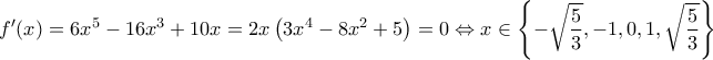 \displaystyle{f'(x) = 6{x^5} - 16{x^3} + 10x = 2x\left( {3{x^4} - 8{x^2} + 5} \right) = 0 \Leftrightarrow x \in \left\{ { - \sqrt {\frac{5}{3}} , - 1,0,1,\sqrt {\frac{5}{3}} } \right\}}