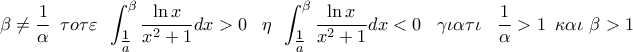 \displaystyle{ 
\beta  \ne \frac{1}{\alpha }\,\,\,\tau o\tau \varepsilon \,\,\,\int_{{\textstyle{1 \over a}}}^\beta  {\frac{{\ln x}}{{x^2  + 1}}dx}  > 0\,\,\,\,\,\eta \,\,\,\int_{{\textstyle{1 \over a}}}^\beta  {\frac{{\ln x}}{{x^2  + 1}}dx}  < 0\,\,\,\,\,\gamma \iota \alpha \tau \iota \,\,\,\,\,\frac{1}{\alpha } > 1\,\,\,\kappa \alpha \iota \,\,\beta  > 1}