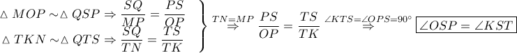 \displaystyle \left.\begin{matrix}
\vartriangle MOP \sim \vartriangle QSP\Rightarrow \displaystyle\frac{SQ}{MP}=\frac{PS}{OP} &  \\ \vartriangle TKN \sim \vartriangle QTS\Rightarrow \displaystyle \frac{SQ}{TN}=\frac{TS}{TK}
 &  \\
\end{matrix}\right\}\overset{TN=MP}\Rightarrow \frac{PS}{OP}=\frac{TS}{TK}\overset{\angle KTS=\angle OPS=90^\circ}\Rightarrow \boxed{\angle OSP=\angle KST}