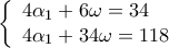 \displaystyle 
\left\{ \begin{array}{l} 
 4\alpha _1  + 6\omega  = 34 \\  
 4\alpha _1  + 34\omega  = 118 \\  
 \end{array} \right.