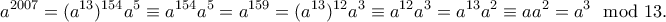 \displaystyle{a^{2007}=(a^{13})^{154}a^5\equiv a^{154}a^5=a^{159}=(a^{13})^{12}a^3\equiv a^{12}a^3=a^{13}a^2\equiv aa^2=a^3\mod 13.}