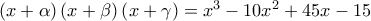 \left ( x  + \alpha \right ) \left ( x + \beta \right ) \left ( x + \gamma \right ) = x^3 - 10 x^2  + 45x -15