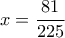 x= \dfrac{81}{225} 