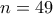 n = 49