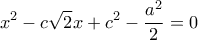 \displaystyle {x^2} - c\sqrt 2 x + {c^2} - \frac{{{a^2}}}{2} = 0