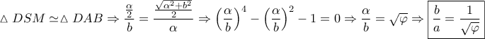 \displaystyle{\vartriangle DSM \simeq \vartriangle DAB \Rightarrow \frac{{\frac{\alpha }{2}}}{b} = \frac{{\frac{{\sqrt {{\alpha ^2} + {b^2}} }}{2}}}{\alpha } \Rightarrow {\left( {\frac{\alpha }{b}} \right)^4} - {\left( {\frac{\alpha }{b}} \right)^2} - 1 = 0 \Rightarrow \frac{\alpha }{b} = \sqrt \varphi   \Rightarrow \boxed{\frac{b}{a} = \frac{1}{{\sqrt \varphi  }}}}