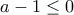 \displaystyle{a-1\le 0}