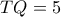 TQ=5

