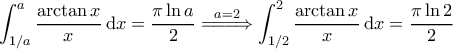 \displaystyle{\int_{1/a}^{a}\frac{\arctan x}{x}\, {\rm d}x = \frac{\pi \ln a}{2} \overset{a=2}{=\! =\! =\! \Rightarrow}\int_{1/2}^{2}\frac{\arctan x}{x}\, {\rm d}x = \frac{\pi \ln 2}{2}}