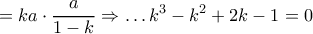 \displaystyle{ = ka \cdot \dfrac{a}{{1 - k}} \Rightarrow  \ldots {k^3} - {k^2} + 2k - 1 = 0}