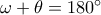 \omega+\theta=180^{\circ}